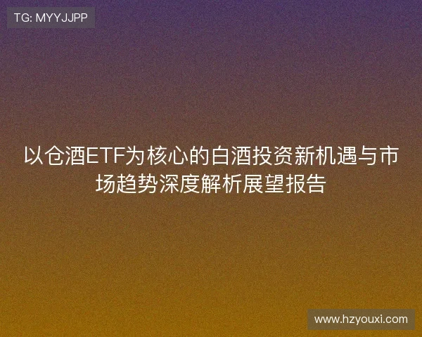 以仓酒ETF为核心的白酒投资新机遇与市场趋势深度解析展望报告
